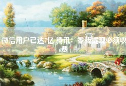 微信用户已达7亿 腾讯：零钱提现必须收费