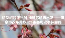 转型崛起正当时 扬帆启航再出发——阳泉市改革开放40年重要历史事件回眸