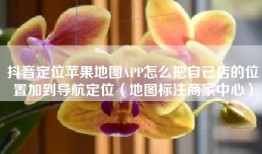 抖音定位苹果地图APP怎么把自己店的位置加到导航定位（地图标注商家中心）