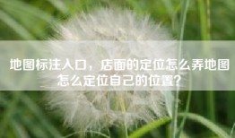 地图标注入口，店面的定位怎么弄地图怎么定位自己的位置？