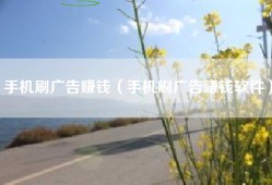 手机刷广告赚钱（手机刷广告赚钱软件）