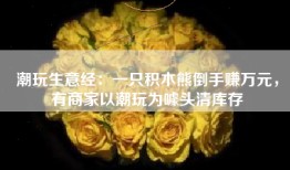 潮玩生意经：一只积木熊倒手赚万元，有商家以潮玩为噱头清库存