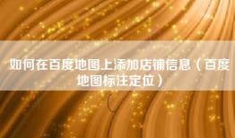 如何在百度地图上添加店铺信息（百度地图标注定位）