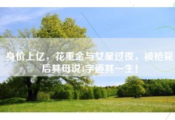 身价上亿，花重金与女星过夜，被枪毙后其母说4字道其一生！