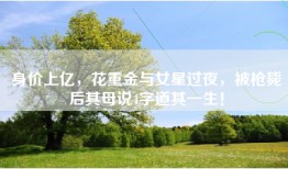 身价上亿，花重金与女星过夜，被枪毙后其母说4字道其一生！