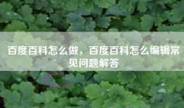 百度百科怎么做，百度百科怎么编辑常见问题解答