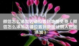 微信怎么添加店铺位置到地图免费（微信怎么添加店铺位置到地图让别人也能添加）