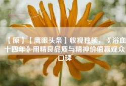 【原】【鹰眼头条】收视独领，《浴血十四年》用精良品质与精神价值赢观众口碑