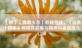 【原】【鹰眼头条】收视独领，《浴血十四年》用精良品质与精神价值赢观众口碑