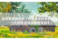 安卓系统的手机（安卓系统的手机拉黑一个人的号,发短信能接受到不）