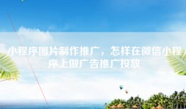小程序图片制作推广，怎样在微信小程序上做广告推广投放