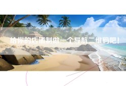 给你的店铺制做一个导航二维码吧！