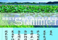 深圳买手机便宜吗（深圳买手机便宜吗现在）