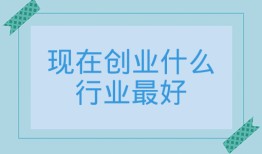 现在创业什么行业最好、2022最有前景的行业