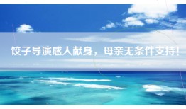 饺子导演感人献身，母亲无条件支持！