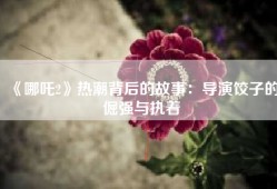 《哪吒2》热潮背后的故事：导演饺子的倔强与执着