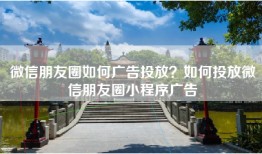 微信朋友圈如何广告投放？如何投放微信朋友圈小程序广告