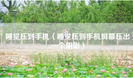 睡觉压到手机（睡觉压到手机屏幕压出一个阴影）