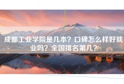 成都工业学院是几本？口碑怎么样好就业吗？全国排名第几？