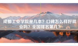 成都工业学院是几本？口碑怎么样好就业吗？全国排名第几？