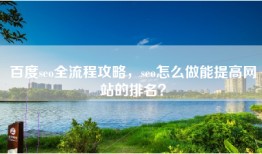 百度seo全流程攻略，seo怎么做能提高网站的排名？