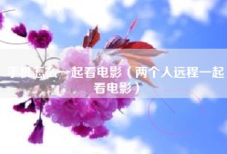 手机怎么一起看电影（两个人远程一起看电影）