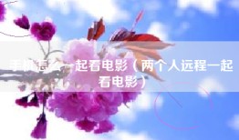 手机怎么一起看电影（两个人远程一起看电影）
