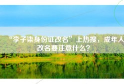 “李子柒身份证改名”上热搜，成年人改名要注意什么？