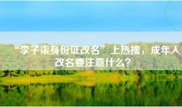 “李子柒身份证改名”上热搜，成年人改名要注意什么？