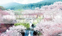 用手机制作动画的软件（手机制作动画的软件安卓版下载）