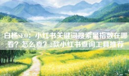白杨SEO：小红书关键词搜索量指数在哪看？怎么查？2款小红书查询工具推荐