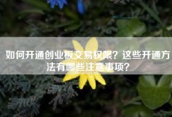 如何开通创业板交易权限？这些开通方法有哪些注意事项？