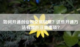 如何开通创业板交易权限？这些开通方法有哪些注意事项？