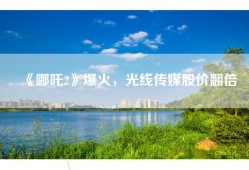 《哪吒2》爆火，光线传媒股价翻倍