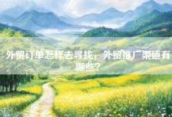 外贸订单怎样去寻找，外贸推广渠道有哪些？