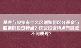 基金与股票有什么区别如何区分基金与股票的投资特点？这些投资特点有哪些不同表现？