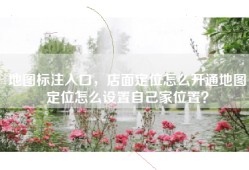 地图标注入口，店面定位怎么开通地图定位怎么设置自己家位置？