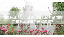 地图标注入口，店面定位怎么开通地图定位怎么设置自己家位置？