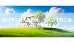 原创李子柒火到国外，年入五千万的她，是怎么做到文化输出的？