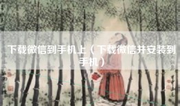下载微信到手机上（下载微信并安装到手机）