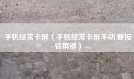手机经常卡屏（手机经常卡屏不动,要按锁屏键）
