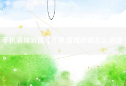 手机清理听筒（手机清理听筒怎么清理）