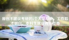 原创不建议考研的5个大学专业，工作后才明白，本科生就业有多吃香
