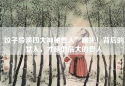 饺子导演四大神秘贵人”曝光！背后的女人，才是他最大的贵人