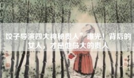 饺子导演四大神秘贵人”曝光！背后的女人，才是他最大的贵人