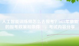 人工智能训练师怎么去报考？2024年最新的报考政策和条件 ，考试内容分享