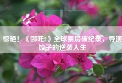 惊艳！《哪吒2》全球票房破纪录，导演饺子的逆袭人生