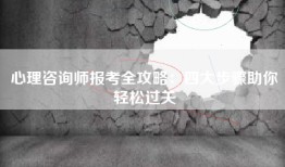 心理咨询师报考全攻略：四大步骤助你轻松过关