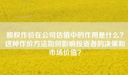 股权作价在公司估值中的作用是什么？这种作价方法如何影响投资者的决策和市场价值？
