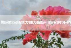 如何撰写销售发朋友圈吸引顾客的句子？